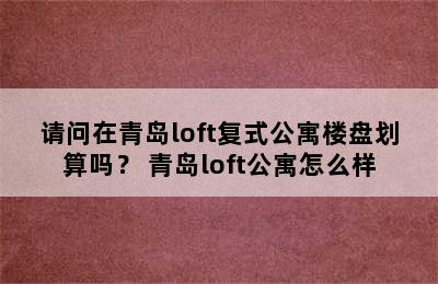 请问在青岛loft复式公寓楼盘划算吗？ 青岛loft公寓怎么样